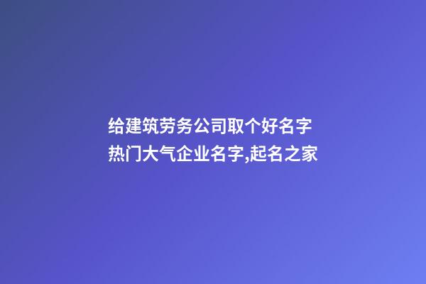 给建筑劳务公司取个好名字 热门大气企业名字,起名之家-第1张-公司起名-玄机派